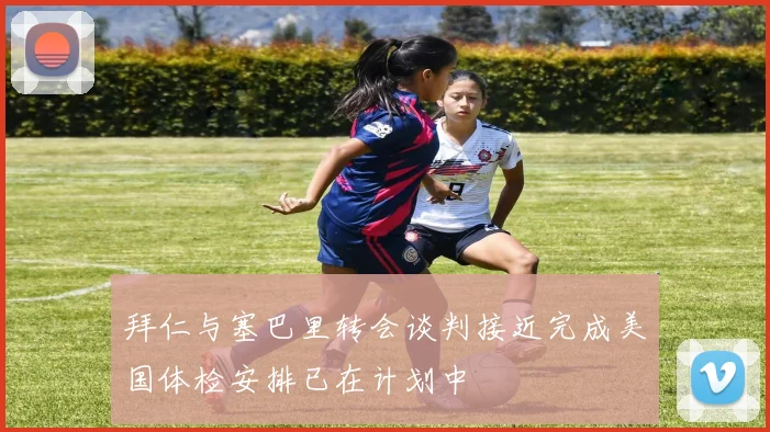 拜仁与塞巴里转会谈判接近完成美国体检安排已在计划中