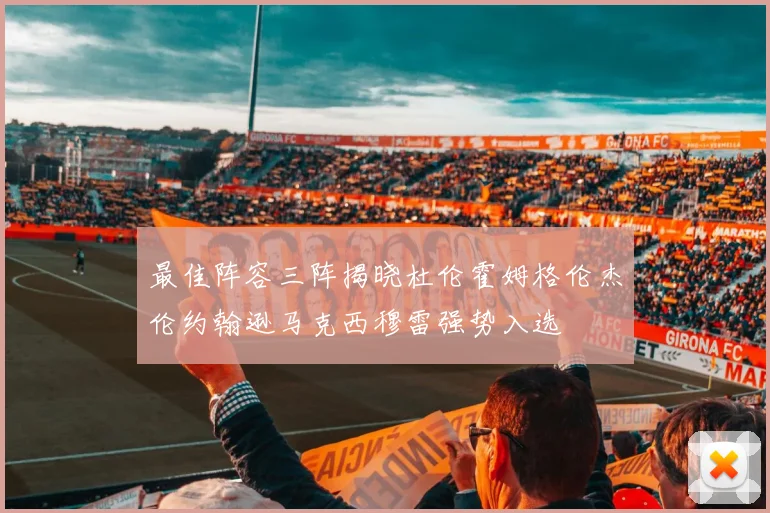 最佳阵容三阵揭晓杜伦霍姆格伦杰伦约翰逊马克西穆雷强势入选