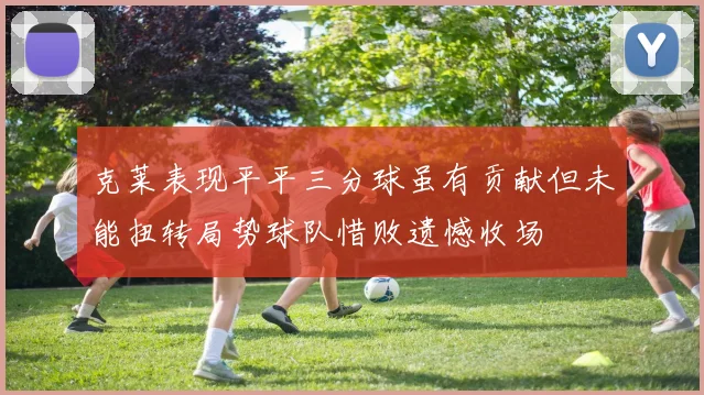 克莱表现平平三分球虽有贡献但未能扭转局势球队惜败遗憾收场