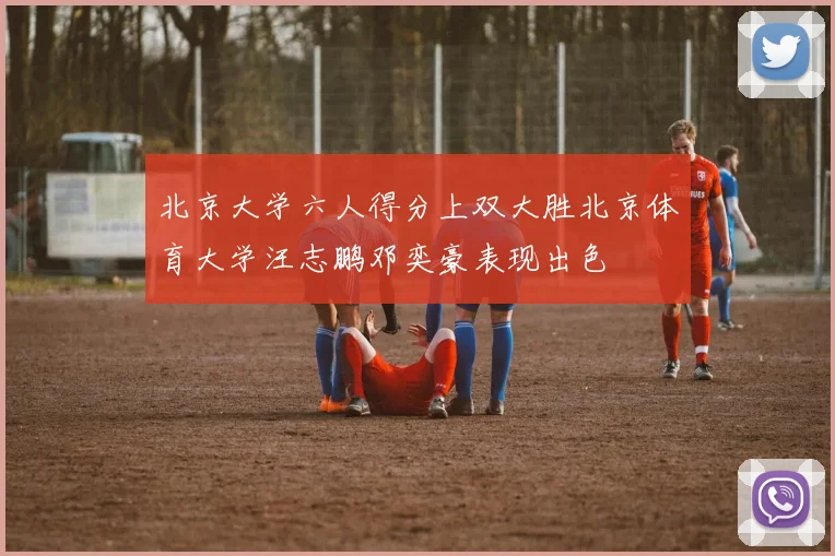 北京大学六人得分上双大胜北京体育大学汪志鹏邓奕豪表现出色