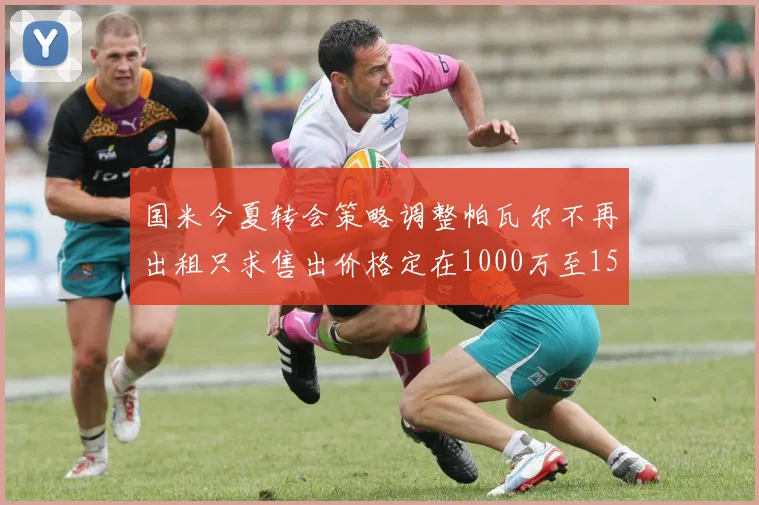 国米今夏转会策略调整帕瓦尔不再出租只求售出价格定在1000万至1500万欧