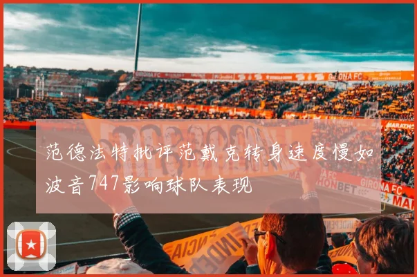 范德法特批评范戴克转身速度慢如波音747影响球队表现