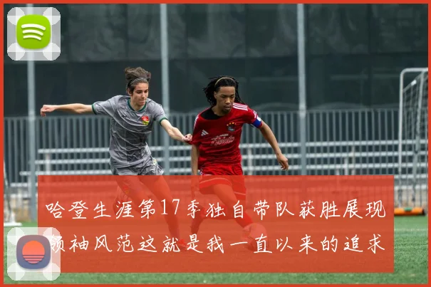 哈登生涯第17季独自带队获胜展现领袖风范这就是我一直以来的追求
