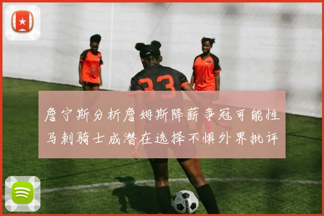 詹宁斯分析詹姆斯降薪争冠可能性马刺骑士成潜在选择不惧外界批评