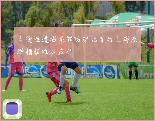 古德温遭遇无解防守北京对上海表现糟糕难以应对