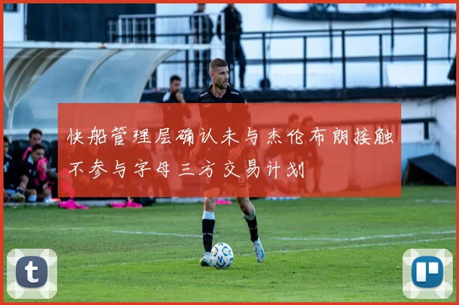 快船管理层确认未与杰伦布朗接触不参与字母三方交易计划