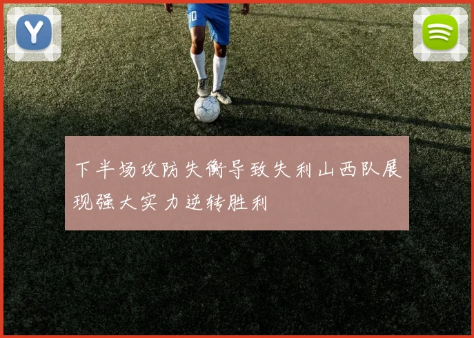 下半场攻防失衡导致失利山西队展现强大实力逆转胜利