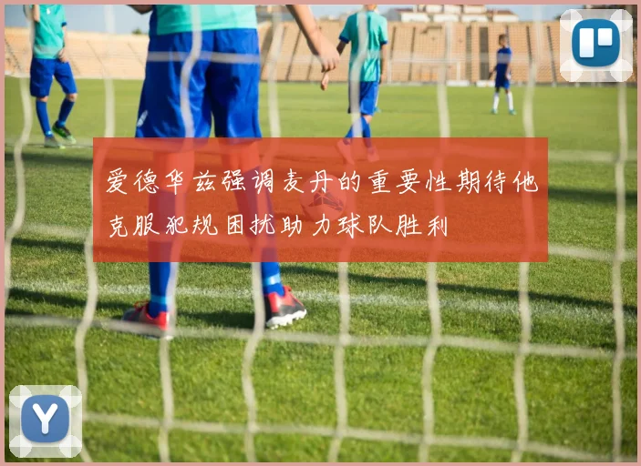 爱德华兹强调麦丹的重要性期待他克服犯规困扰助力球队胜利