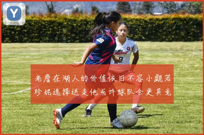 老詹在湖人的价值依旧不容小觑若珍妮选择送走他或许球队会更具竞争力