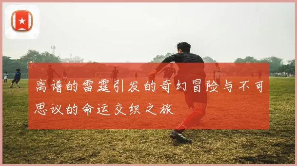 离谱的雷霆引发的奇幻冒险与不可思议的命运交织之旅