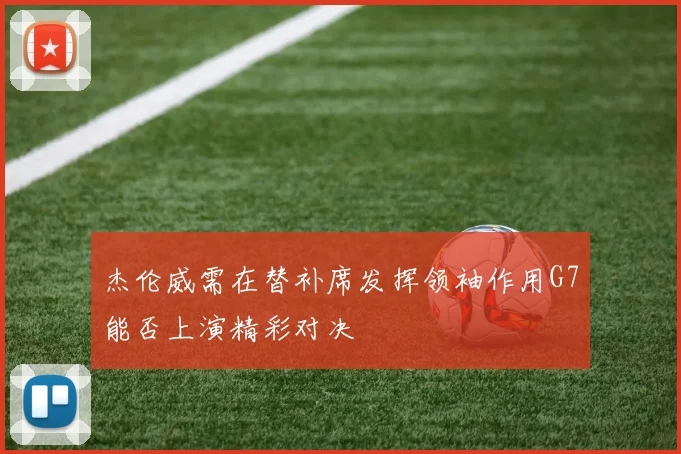 杰伦威需在替补席发挥领袖作用G7能否上演精彩对决