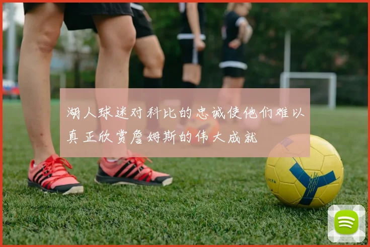湖人球迷对科比的忠诚使他们难以真正欣赏詹姆斯的伟大成就