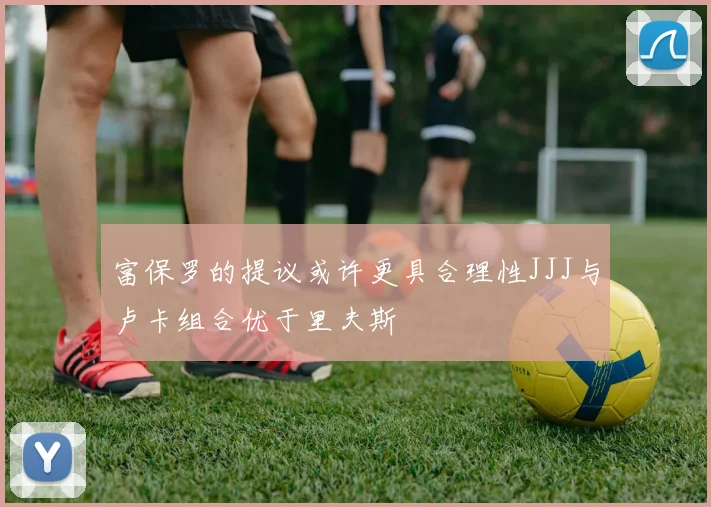 富保罗的提议或许更具合理性JJJ与卢卡组合优于里夫斯
