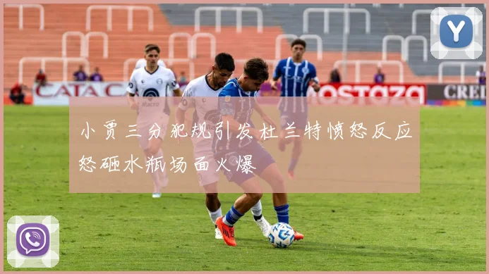 小贾三分犯规引发杜兰特愤怒反应怒砸水瓶场面火爆