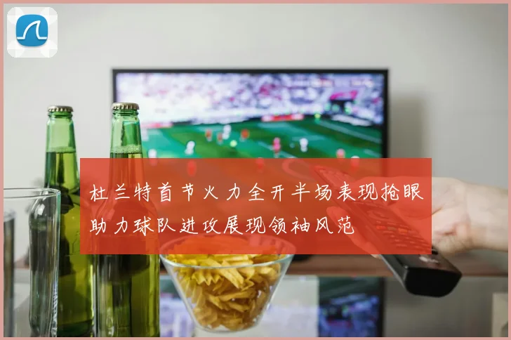 杜兰特首节火力全开半场表现抢眼助力球队进攻展现领袖风范